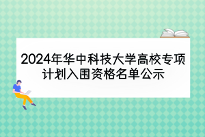 2024年華中科技大學(xué)高校專項(xiàng)計(jì)劃入圍資格名單公示