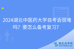 2024湖北中醫(yī)藥大學(xué)自考會(huì)很難嗎？要怎么備考復(fù)習(xí)？