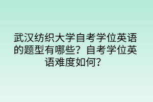 武漢紡織大學(xué)自考學(xué)位英語的題型有哪些？自考學(xué)位英語難度如何？