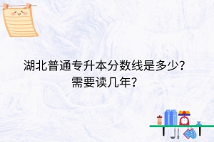 湖北普通專升本分?jǐn)?shù)線是多少？需要讀幾年？