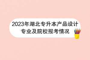 2023年湖北專升本產品設計專業(yè)及院校報考情況