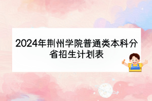 2024年荊州學(xué)院普通類本科分省招生計(jì)劃表