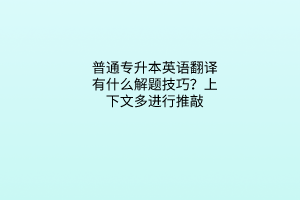 普通專升本英語翻譯有什么解題技巧？上下文多進(jìn)行推敲