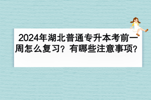 2024年湖北普通專升本考前一周怎么復(fù)習(xí)？有哪些注意事項？