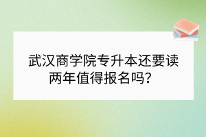 武漢商學(xué)院專升本還要讀兩年值得報名嗎？