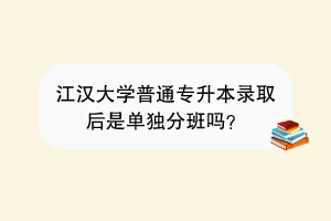 江漢大學(xué)普通專升本錄取后是單獨(dú)分班嗎？