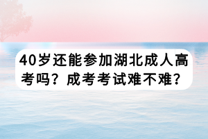 40歲還能參加湖北成人高考嗎？成考考試難不難？