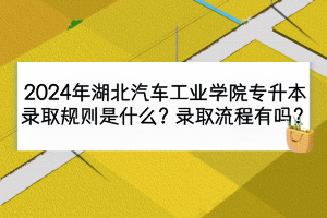 2024年湖北汽車工業(yè)學(xué)院專升本錄取規(guī)則是什么？錄取流程有嗎？