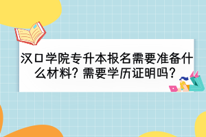 漢口學(xué)院專升本報(bào)名需要準(zhǔn)備什么材料？需要學(xué)歷證明嗎？