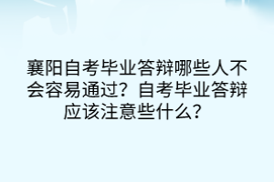 襄陽自考畢業(yè)答辯哪些人不會容易通過？自考畢業(yè)答辯應(yīng)該注意些什么？