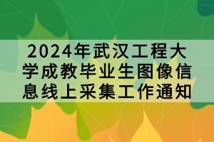 2024年武漢工程大學成教畢業(yè)生圖像信息線上采集工作通知