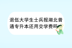 退伍大學生士兵報湖北普通專升本還用交學費嗎？