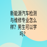 新能源汽車檢測與維修專業(yè)怎么樣？男生可以學(xué)嗎？