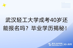 武漢輕工大學成考40歲還能報名嗎？畢業(yè)學歷揭秘！