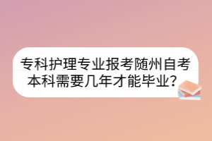 專科護(hù)理專業(yè)報(bào)考隨州自考本科需要幾年才能畢業(yè)？