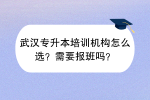 武漢專升本培訓(xùn)機(jī)構(gòu)怎么選？需要報(bào)班嗎？