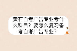 黃石自考廣告專業(yè)考什么科目？要怎么復(fù)習(xí)備考自考廣告專業(yè)？