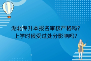 湖北專升本報名審核嚴格嗎？上學時候受過處分影響嗎？