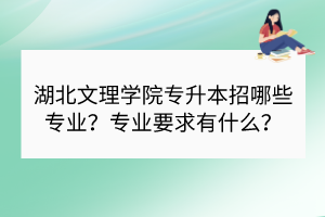 湖北文理學(xué)院專升本招哪些專業(yè)？專業(yè)要求有什么？