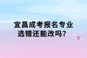 宜昌成考報(bào)名專業(yè)選錯(cuò)還能改嗎？