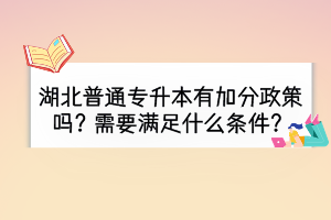 湖北普通專升本有加分政策嗎？需要滿足什么條件？