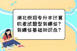 湖北統(tǒng)招專升本計算機考試題型有哪些？有哪些基礎知識點？