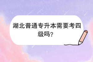 湖北普通專升本需要考四級嗎？