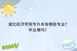 湖北經(jīng)濟(jì)學(xué)院專升本有哪些專業(yè)？畢業(yè)難嗎？