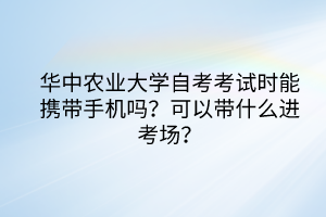 華中農(nóng)業(yè)大學自考考試時能攜帶手機嗎？可以帶什么進考場？