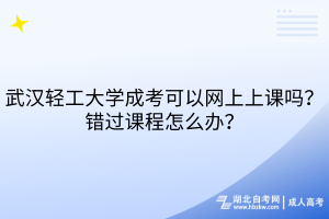 武漢輕工大學(xué)成考可以網(wǎng)上上課嗎？錯(cuò)過(guò)課程怎么辦？