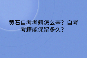 黃石自考考籍怎么查？自考考籍能保留多久？