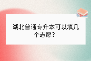 湖北普通專升本可以填幾個志愿？