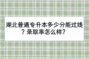 湖北普通專(zhuān)升本多少分能過(guò)線(xiàn)？錄取率怎么樣？
