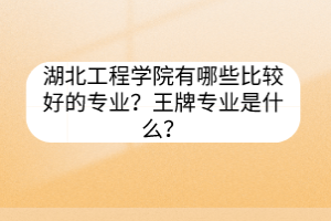 湖北工程學院有哪些比較好的專業(yè)？王牌專業(yè)是什么？