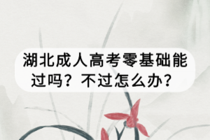 湖北成人高考零基礎(chǔ)能過(guò)嗎？不過(guò)怎么辦？