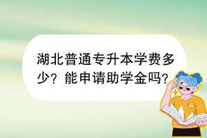 湖北普通專升本學費多少？能申請助學金嗎？