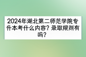 2024年湖北第二師范學院專升本考什么內(nèi)容？錄取規(guī)則有嗎？