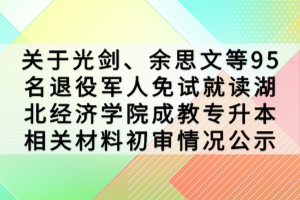 關(guān)于光劍、余思文等95名退役軍人免試就讀湖北經(jīng)濟(jì)學(xué)院成教專升本相關(guān)材料初審情況公示