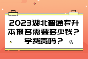 2023湖北普通專升本報(bào)名需要多少錢？學(xué)費(fèi)貴嗎？