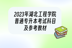 2023年湖北工程學(xué)院普通專升本考試科目及參考教材