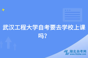 武漢工程大學自考要去學校上課嗎？