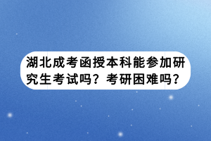 湖北成考函授本科能參加研究生考試嗎？考研困難嗎？