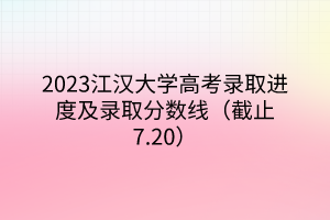 2023江漢大學高考錄取進度及錄取分數線（截止7.20）