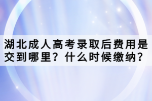 湖北成人高考錄取后費用是交到哪里？什么時候繳納？