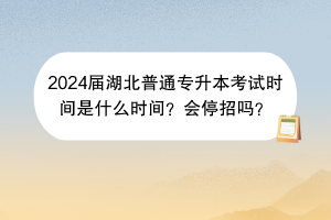 2024屆湖北普通專升本考試時間是什么時間？會停招嗎？
