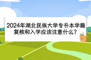 2024年湖北民族大學(xué)專升本學(xué)籍復(fù)核和入學(xué)應(yīng)該注意什么？
