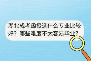 湖北成考函授選什么專業(yè)比較好？哪些難度不大容易畢業(yè)？