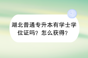 湖北普通專(zhuān)升本有學(xué)士學(xué)位證嗎？怎么獲得？