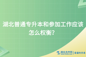 湖北普通專升本和參加工作應(yīng)該怎么權(quán)衡？