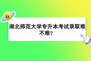 湖北師范大學(xué)專升本考試錄取難不難？
